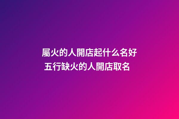 屬火的人開店起什么名好 五行缺火的人開店取名-第1張-店鋪起名-玄機派